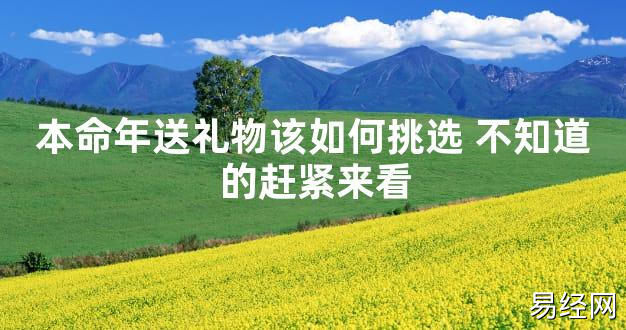 【太岁知识】本命年送礼物该如何挑选 不知道的赶紧来看,最新太岁